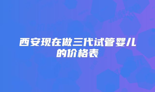 西安现在做三代试管婴儿的价格表