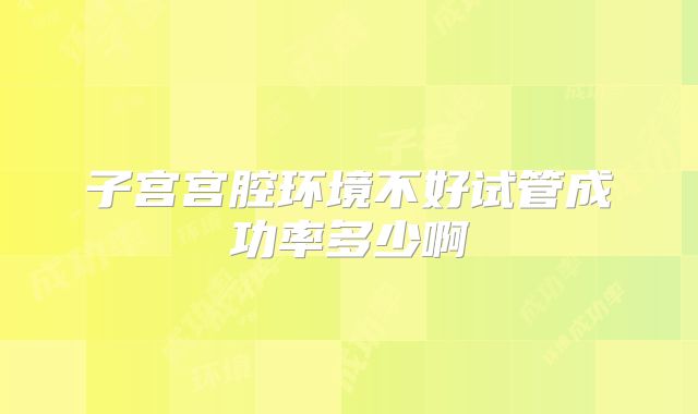 子宫宫腔环境不好试管成功率多少啊