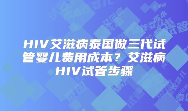 HIV艾滋病泰国做三代试管婴儿费用成本？艾滋病HIV试管步骤
