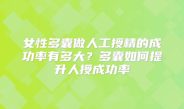 女性多囊做人工授精的成功率有多大?多囊如何提升人授成功率