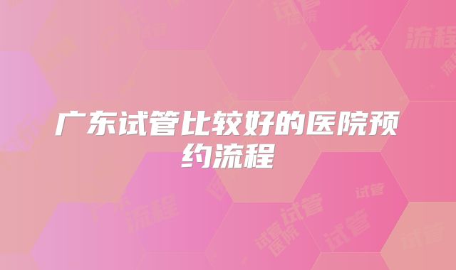 广东试管比较好的医院预约流程