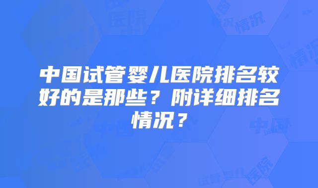 中国试管婴儿医院排名较好的是那些？附详细排名情况？