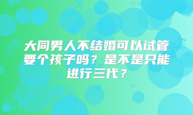 大同男人不结婚可以试管要个孩子吗？是不是只能进行三代？