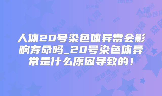 人体20号染色体异常会影响寿命吗_20号染色体异常是什么原因导致的！
