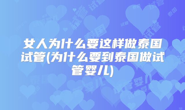 女人为什么要这样做泰国试管(为什么要到泰国做试管婴儿)