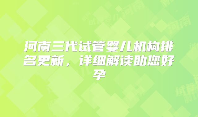 河南三代试管婴儿机构排名更新,详细解读助您好孕