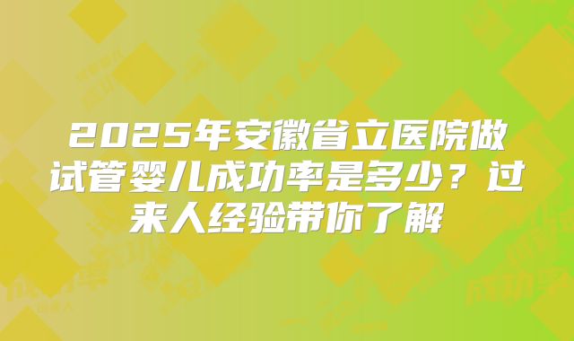 2025年安徽省立医院做试管婴儿成功率是多少?过来人经验带你了解