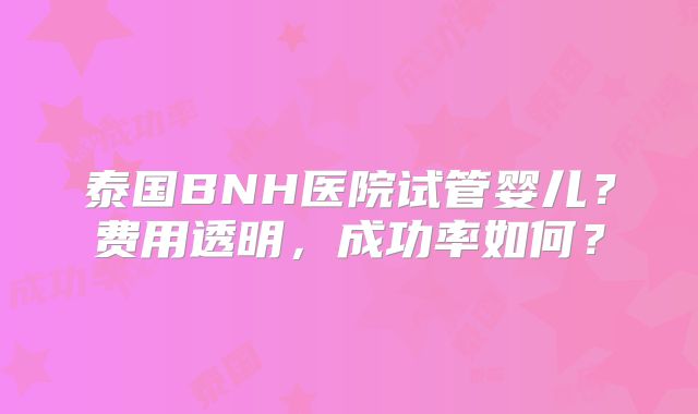 泰国BNH医院试管婴儿？费用透明，成功率如何？