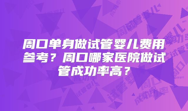 周口单身做试管婴儿费用参考？周口哪家医院做试管成功率高？