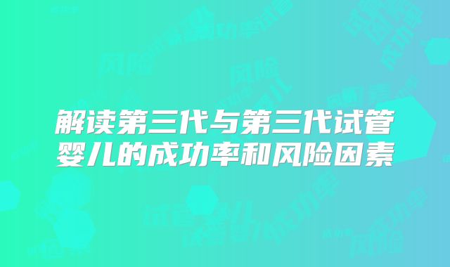 解读第三代与第三代试管婴儿的成功率和风险因素