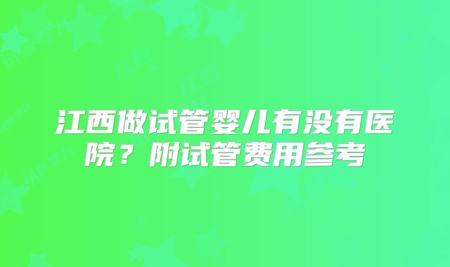 江西做试管婴儿有没有医院？附试管费用参考