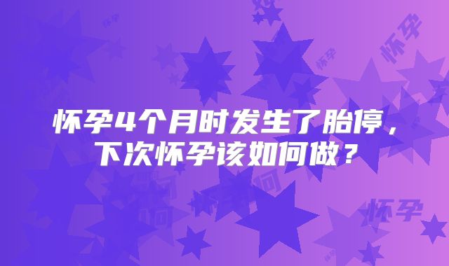 怀孕4个月时发生了胎停，下次怀孕该如何做？