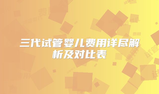 三代试管婴儿费用详尽解析及对比表