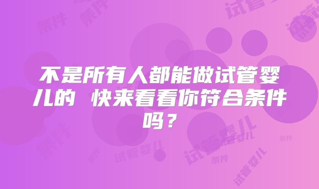 不是所有人都能做试管婴儿的 快来看看你符合条件吗？
