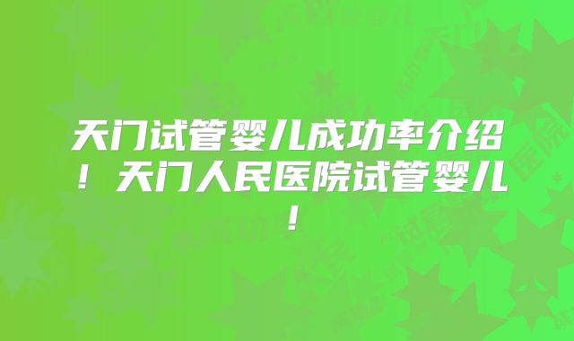 天门试管婴儿成功率介绍！天门人民医院试管婴儿！