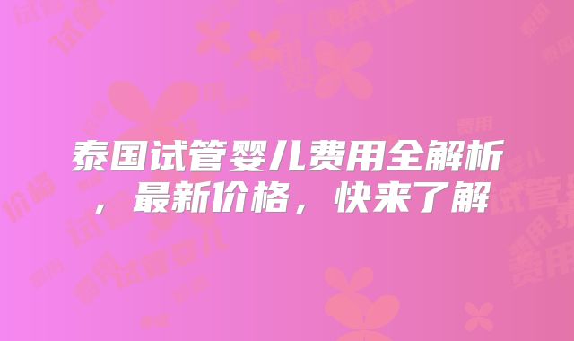 泰国试管婴儿费用全解析,最新价格,快来了解