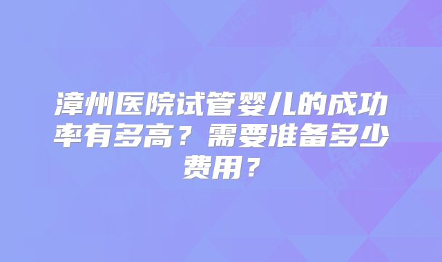 漳州医院试管婴儿的成功率有多高？需要准备多少费用？