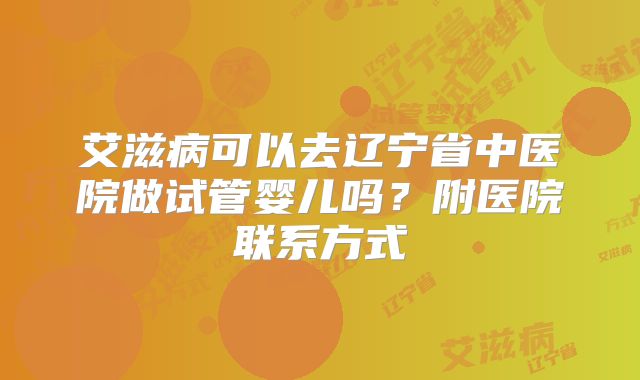 艾滋病可以去辽宁省中医院做试管婴儿吗?附医院联系方式