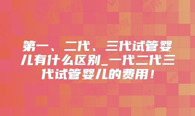 第一、二代、三代试管婴儿有什么区别_一代二代三代试管婴儿的费用！