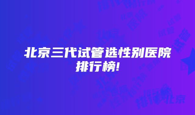 北京三代试管选性别医院排行榜!