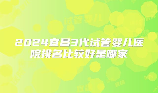 2024宜昌3代试管婴儿医院排名比较好是哪家