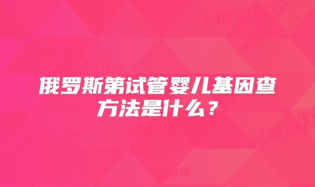 俄罗斯第试管婴儿基因查方法是什么？
