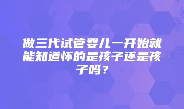 做三代试管婴儿一开始就能知道怀的是孩子还是孩子吗?