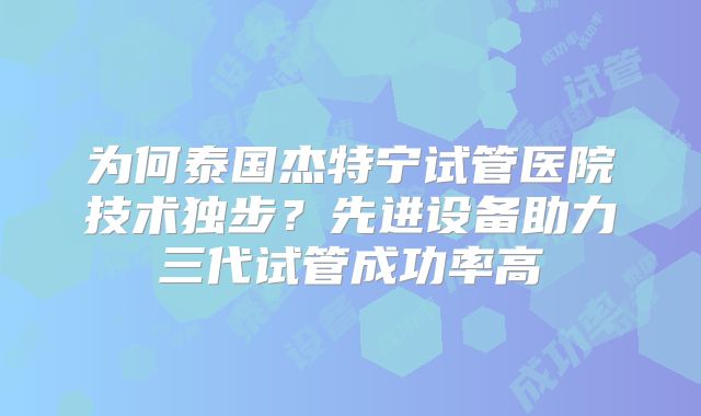 为何泰国杰特宁试管医院技术独步？先进设备助力三代试管成功率高