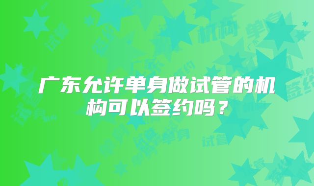 广东允许单身做试管的机构可以签约吗?