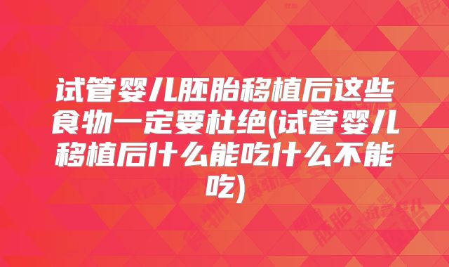 试管婴儿胚胎移植后这些食物一定要杜绝(试管婴儿移植后什么能吃什么不能吃)
