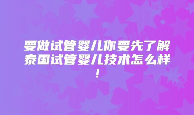 要做试管婴儿你要先了解泰国试管婴儿技术怎么样!