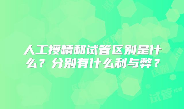 人工授精和试管区别是什么?分别有什么利与弊?