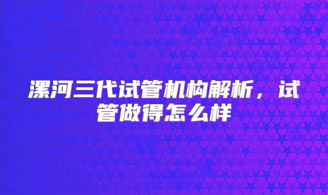 漯河三代试管机构解析,试管做得怎么样