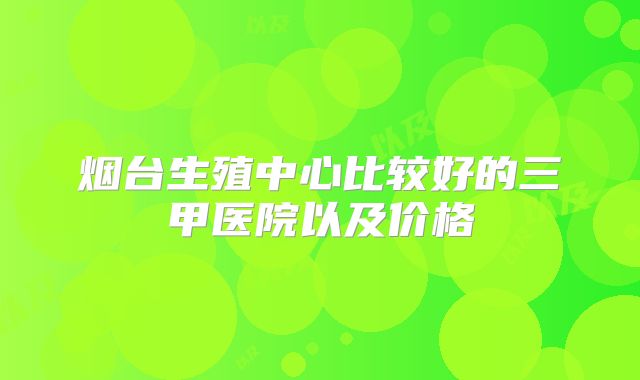 烟台生殖中心比较好的三甲医院以及价格