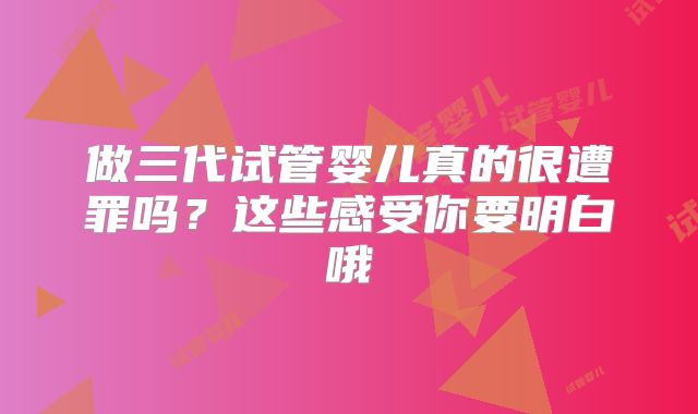 做三代试管婴儿真的很遭罪吗？这些感受你要明白哦