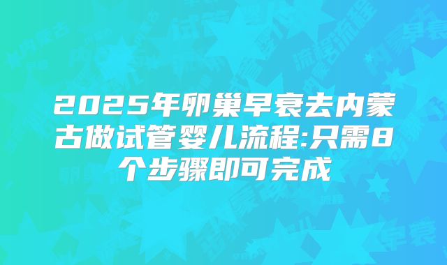 2025年卵巢早衰去内蒙古做试管婴儿流程:只需8个步骤即可完成