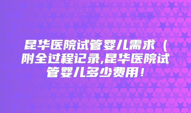 昆华医院试管婴儿需求（附全过程记录,昆华医院试管婴儿多少费用！