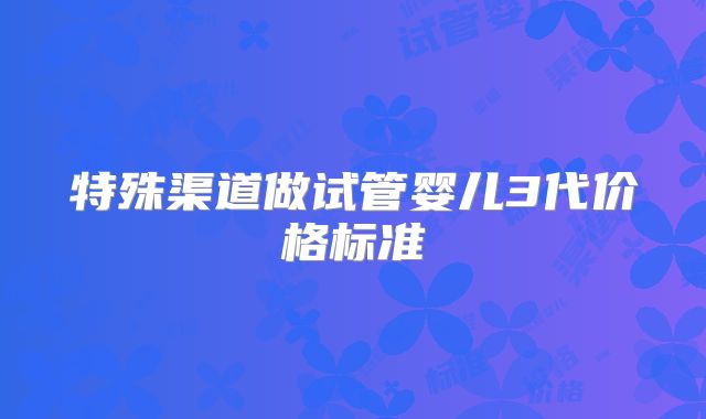 特殊渠道做试管婴儿3代价格标准