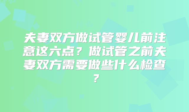 夫妻双方做试管婴儿前注意这六点?做试管之前夫妻双方需要做些什么检查?