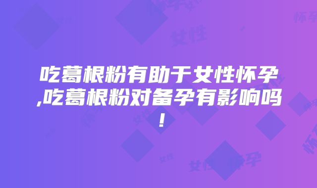 吃葛根粉有助于女性怀孕,吃葛根粉对备孕有影响吗！