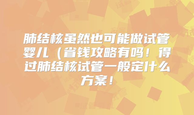 肺结核虽然也可能做试管婴儿(省钱攻略有吗!得过肺结核试管一般定什么方案!
