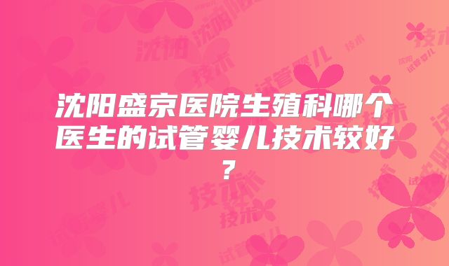 沈阳盛京医院生殖科哪个医生的试管婴儿技术较好?