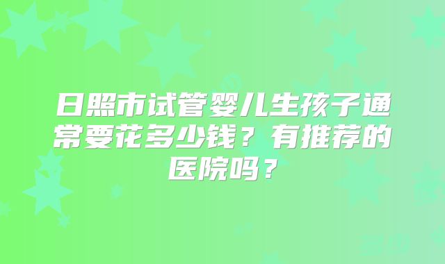 日照市试管婴儿生孩子通常要花多少钱？有推荐的医院吗？