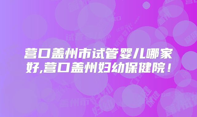 营口盖州市试管婴儿哪家好,营口盖州妇幼保健院!