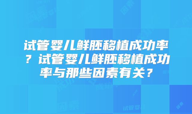 试管婴儿鲜胚移植成功率?试管婴儿鲜胚移植成功率与那些因素有关?