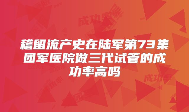 稽留流产史在陆军第73集团军医院做三代试管的成功率高吗