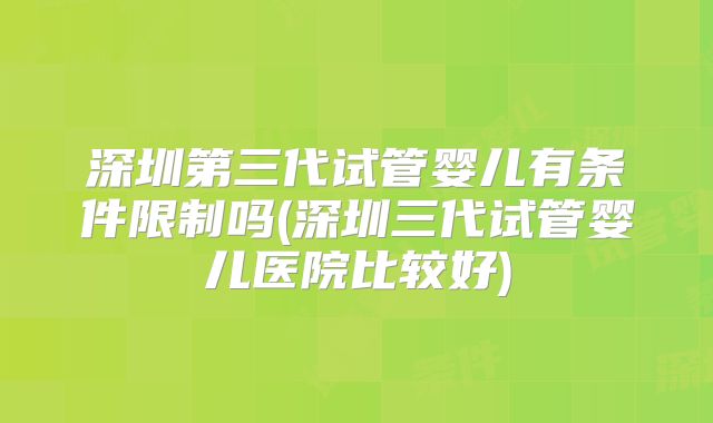 深圳第三代试管婴儿有条件限制吗(深圳三代试管婴儿医院比较好)