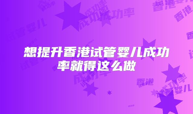 想提升香港试管婴儿成功率就得这么做