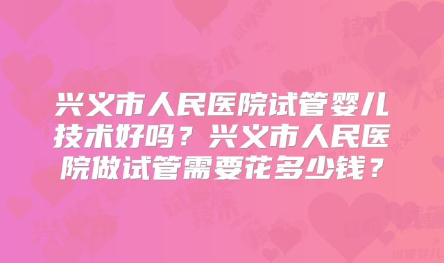 兴义市人民医院试管婴儿技术好吗?兴义市人民医院做试管需要花多少钱?