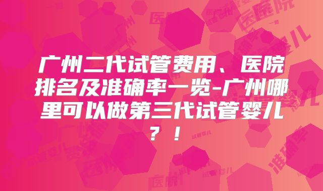 广州二代试管费用、医院排名及准确率一览-广州哪里可以做第三代试管婴儿？！